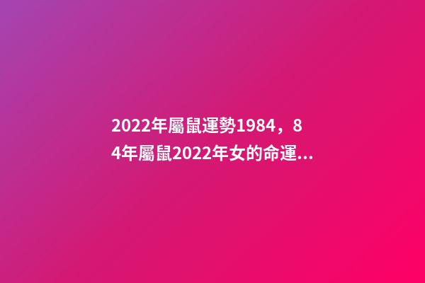 2022年屬鼠運勢1984，84年屬鼠2022年女的命運 1984女2022年每月運勢